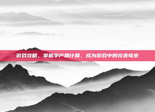 游戏攻略，掌握孕产期计算，成为游戏中的完美母亲