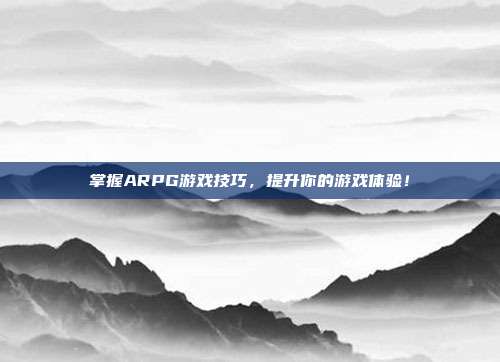 掌握ARPG游戏技巧，提升你的游戏体验！