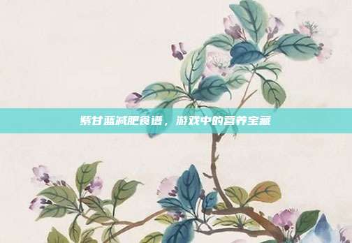 紫甘蓝减肥食谱，游戏中的营养宝藏