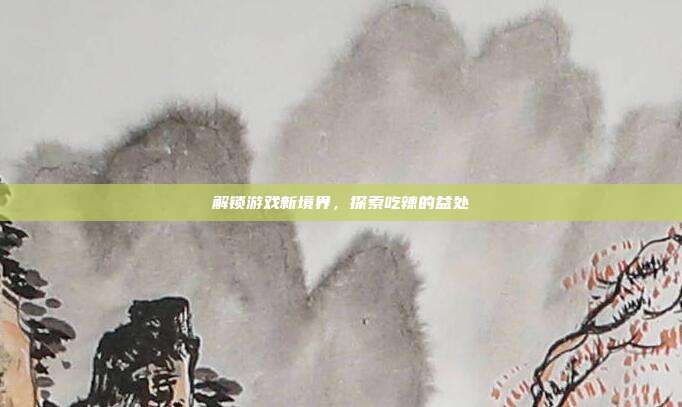 解锁游戏新境界，探索吃辣的益处