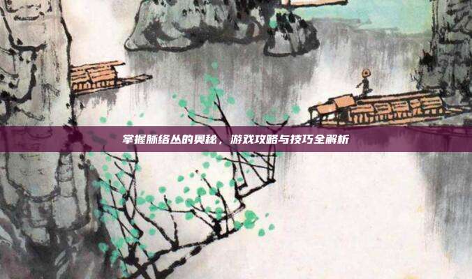 掌握脉络丛的奥秘，游戏攻略与技巧全解析