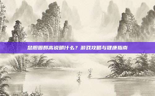总胆固醇高说明什么？游戏攻略与健康指南