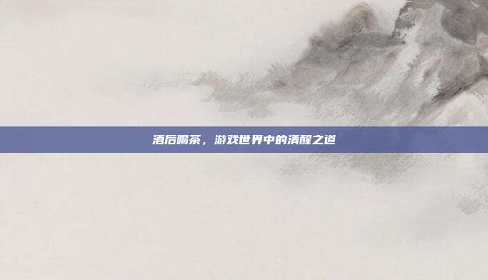 酒后喝茶，游戏世界中的清醒之道