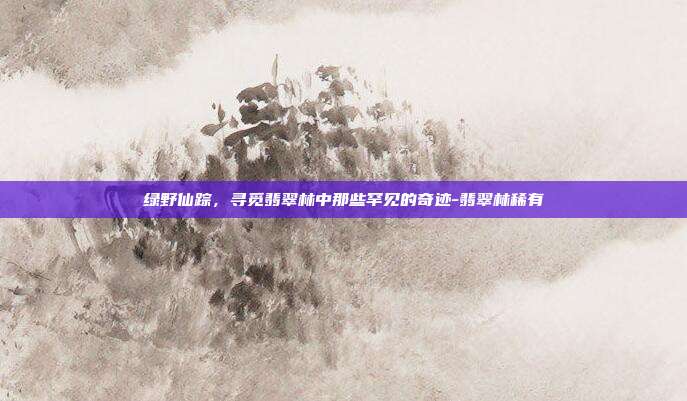 绿野仙踪,寻觅翡翠林中那些罕见的奇迹-翡翠林稀有