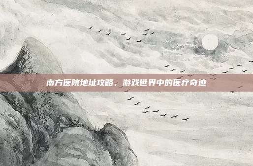 南方医院地址攻略，游戏世界中的医疗奇迹