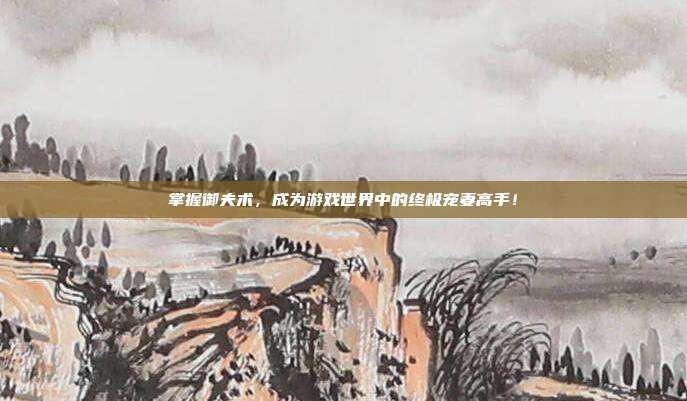 掌握御夫术,成为游戏世界中的终极宠妻高手!