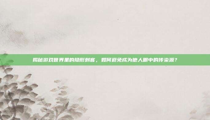 揭秘游戏世界里的隐形刺客，如何避免成为他人眼中的传染源？