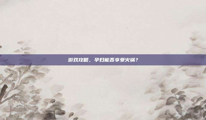 游戏攻略，孕妇能否享受火锅？