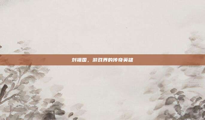 刘祖国,游戏界的传奇英雄