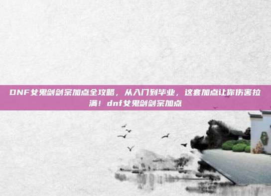 DNF女鬼剑剑宗加点全攻略,从入门到毕业,这套加点让你伤害拉满!dnf女鬼剑剑宗加点