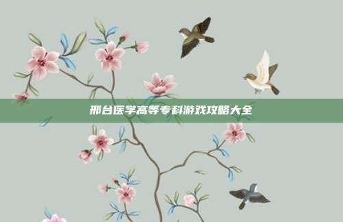 邢台医学高等专科游戏攻略大全