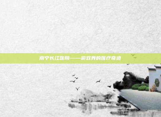 南宁长江医院——游戏界的医疗奇迹