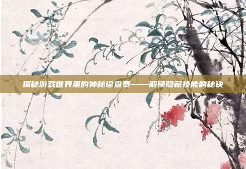 揭秘游戏世界里的神秘诊查费——解锁隐藏技能的秘诀