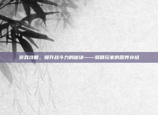 游戏攻略，提升战斗力的秘诀——弱精玩家的营养补给