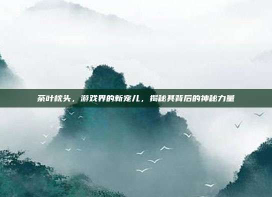 茶叶枕头，游戏界的新宠儿，揭秘其背后的神秘力量
