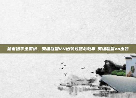 暗夜猎手全解析,英雄联盟VN出装攻略与教学-英雄联盟vn出装