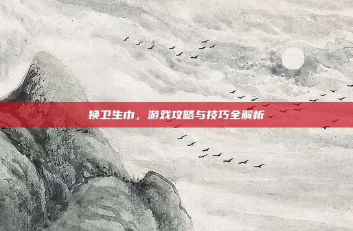 换卫生巾，游戏攻略与技巧全解析