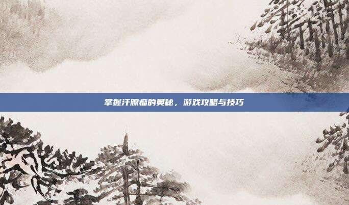 掌握汗腺瘤的奥秘，游戏攻略与技巧