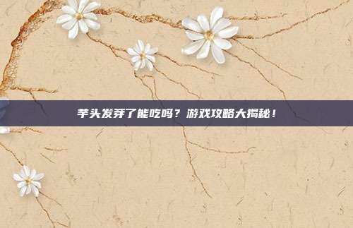 芋头发芽了能吃吗？游戏攻略大揭秘！