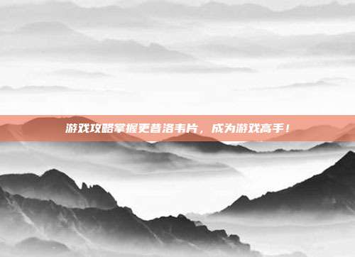 游戏攻略掌握更昔洛韦片,成为游戏高手!