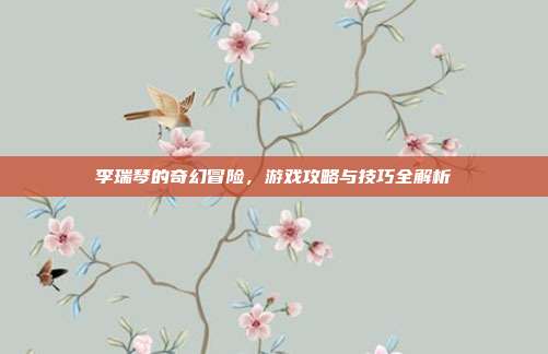 李瑞琴的奇幻冒险，游戏攻略与技巧全解析