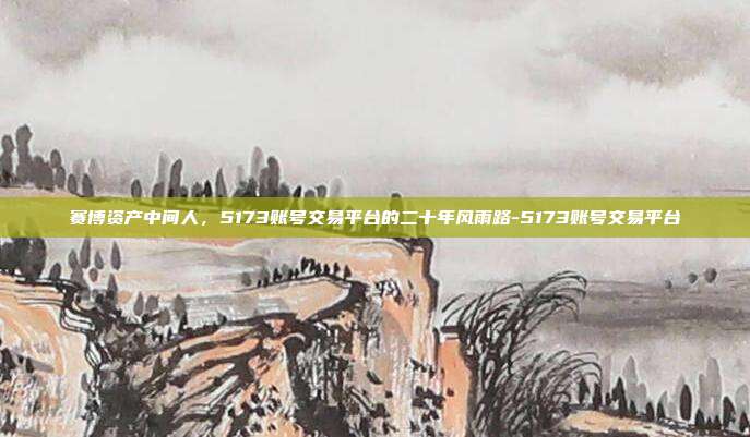赛博资产中间人，5173账号交易平台的二十年风雨路-5173账号交易平台