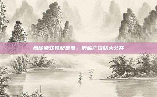 揭秘游戏界新现象，假临产攻略大公开