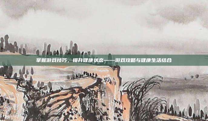 掌握游戏技巧，提升健康状态——游戏攻略与健康生活结合