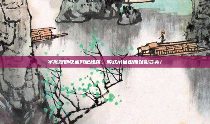 掌握腿部快速减肥秘籍，游戏角色也能轻松变美！