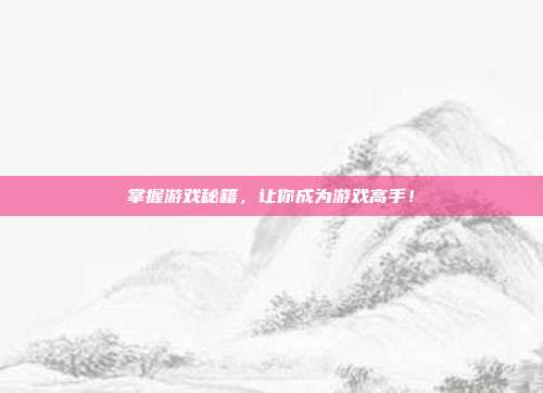掌握游戏秘籍，让你成为游戏高手！