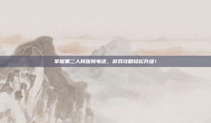 掌握第二人民医院电话，游戏攻略轻松升级！