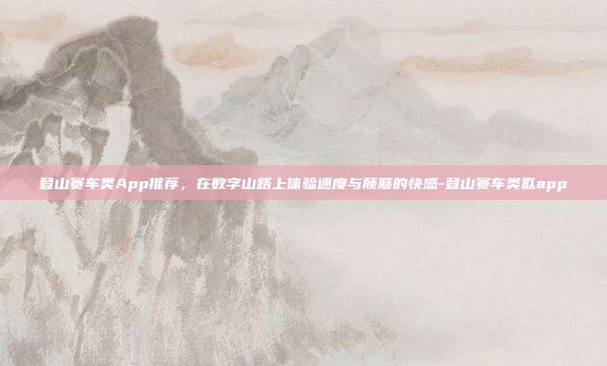 登山赛车类App推荐,在数字山路上体验速度与颠簸的快感-登山赛车类似app