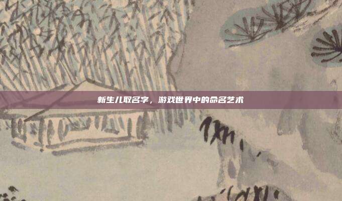 新生儿取名字,游戏世界中的命名艺术