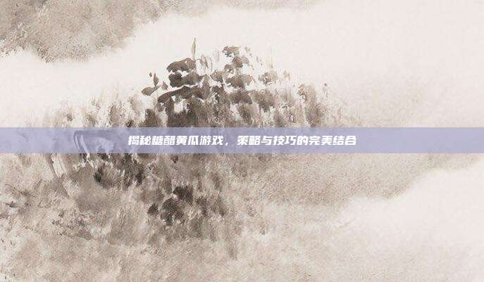 揭秘糖醋黄瓜游戏,策略与技巧的完美结合