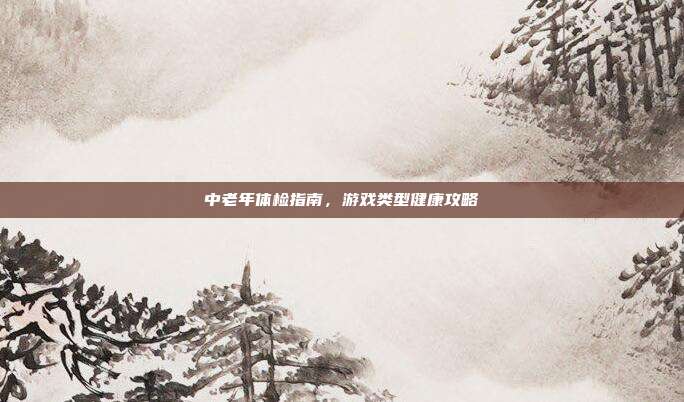 中老年体检指南，游戏类型健康攻略