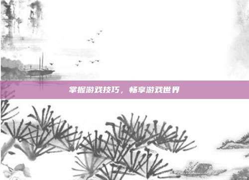 掌握游戏技巧,畅享游戏世界