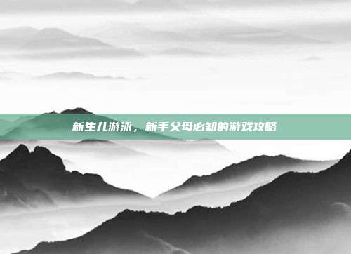 新生儿游泳,新手父母必知的游戏攻略