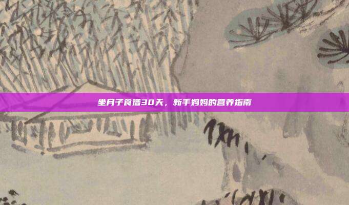 坐月子食谱30天，新手妈妈的营养指南