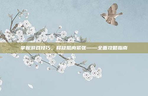 掌握游戏技巧，释放肌肉紧张——全面攻略指南