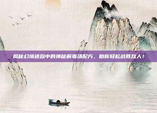 揭秘幻境迷踪中的神秘解毒汤配方,助你轻松战胜敌人!