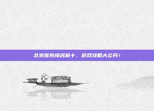 北京医院排名前十,游戏攻略大公开!