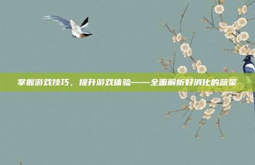掌握游戏技巧，提升游戏体验——全面解析好消化的蔬菜