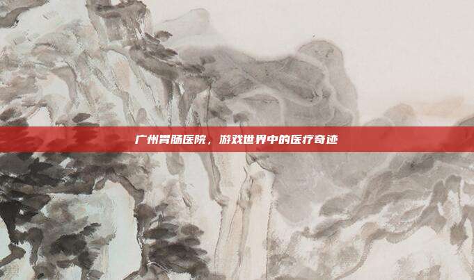 广州胃肠医院，游戏世界中的医疗奇迹