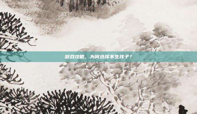 游戏攻略,为何选择不生孩子?