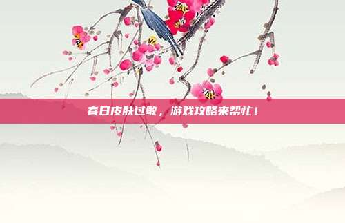 春日皮肤过敏，游戏攻略来帮忙！