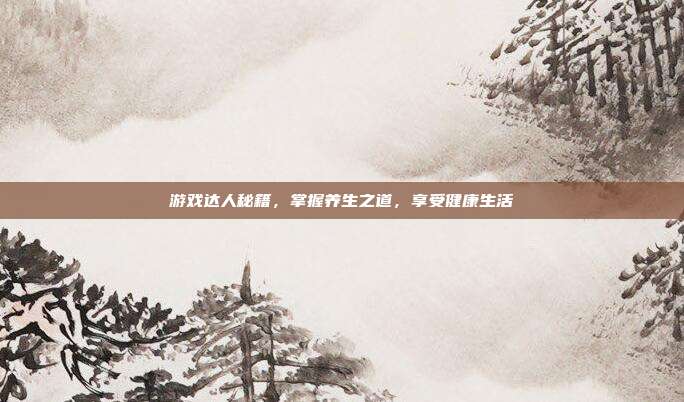游戏达人秘籍，掌握养生之道，享受健康生活