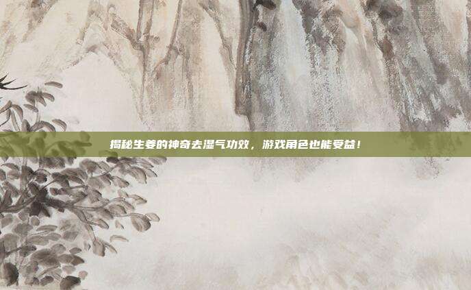 揭秘生姜的神奇去湿气功效,游戏角色也能受益!