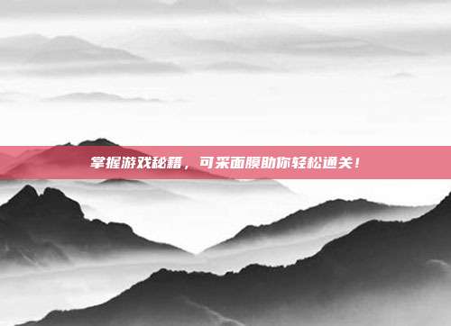 掌握游戏秘籍，可采面膜助你轻松通关！