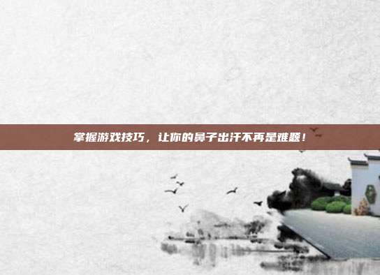 掌握游戏技巧，让你的鼻子出汗不再是难题！