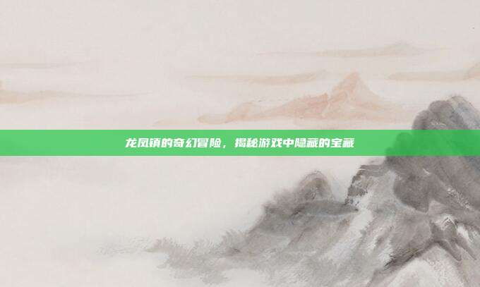 龙凤镇的奇幻冒险，揭秘游戏中隐藏的宝藏